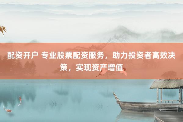 配资开户 专业股票配资服务，助力投资者高效决策，实现资产增值