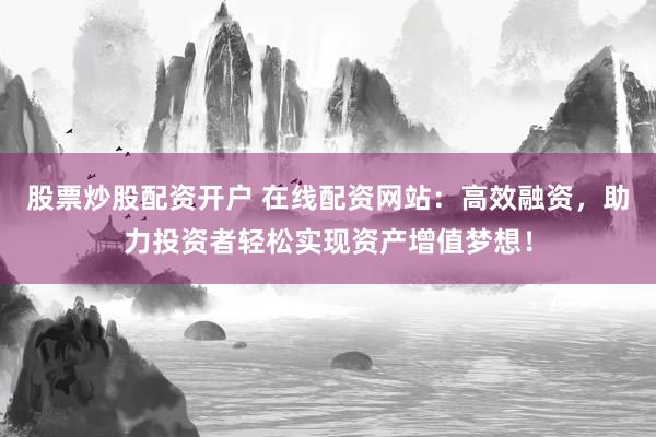 股票炒股配资开户 在线配资网站：高效融资，助力投资者轻松实现资产增值梦想！