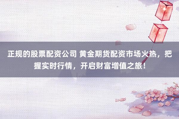 正规的股票配资公司 黄金期货配资市场火热，把握实时行情，开启财富增值之旅！