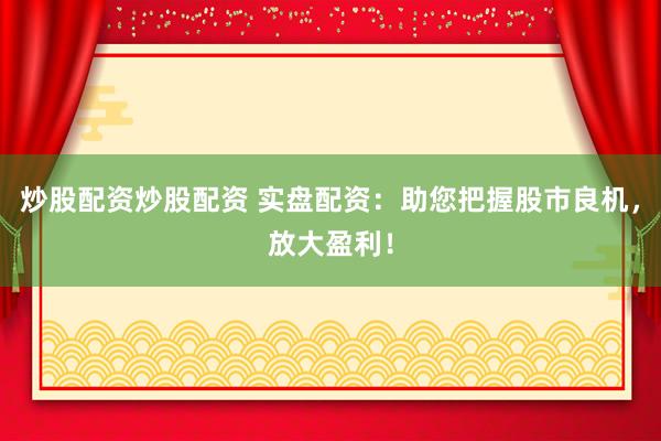 炒股配资炒股配资 实盘配资：助您把握股市良机，放大盈利！