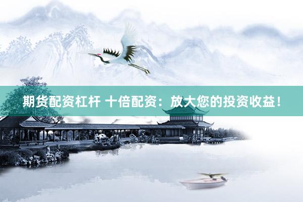 期货配资杠杆 十倍配资：放大您的投资收益！
