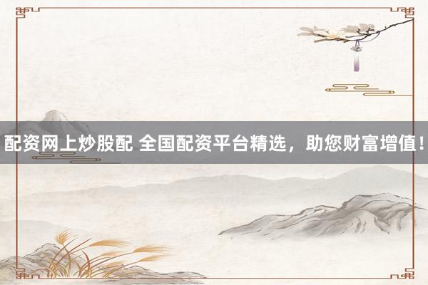 配资网上炒股配 全国配资平台精选，助您财富增值！
