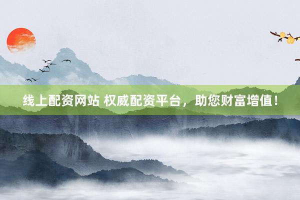 线上配资网站 权威配资平台，助您财富增值！
