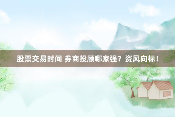 股票交易时间 券商投顾哪家强？资风向标！