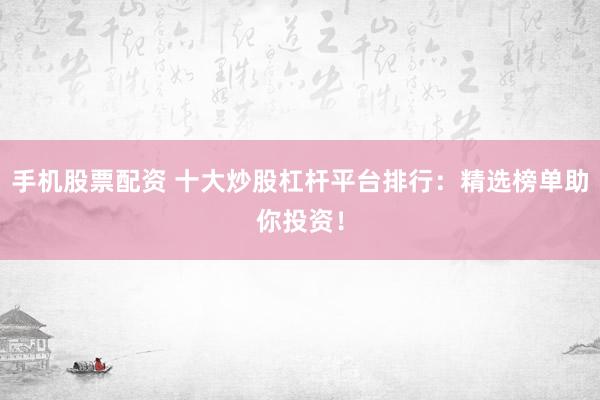 手机股票配资 十大炒股杠杆平台排行：精选榜单助你投资！