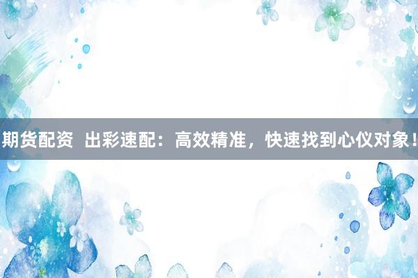 期货配资  出彩速配：高效精准，快速找到心仪对象！