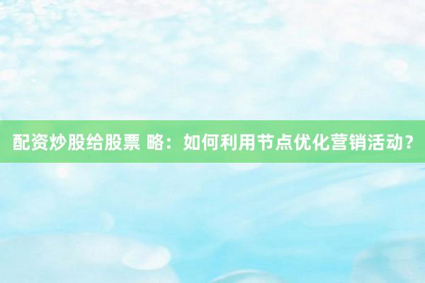 配资炒股给股票 略：如何利用节点优化营销活动？
