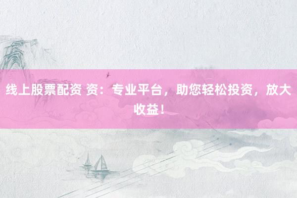 线上股票配资 资：专业平台，助您轻松投资，放大收益！