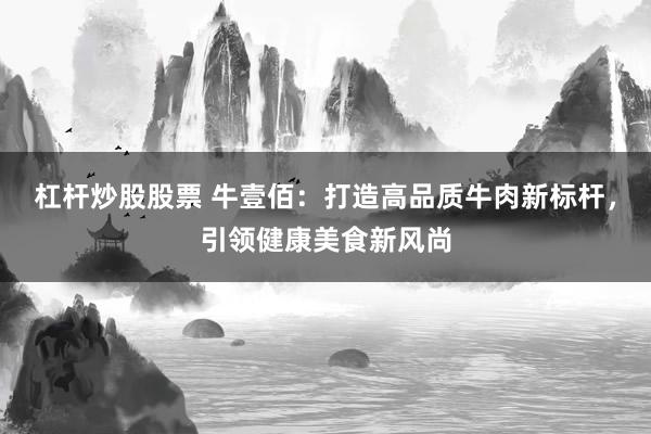 杠杆炒股股票 牛壹佰：打造高品质牛肉新标杆，引领健康美食新风尚