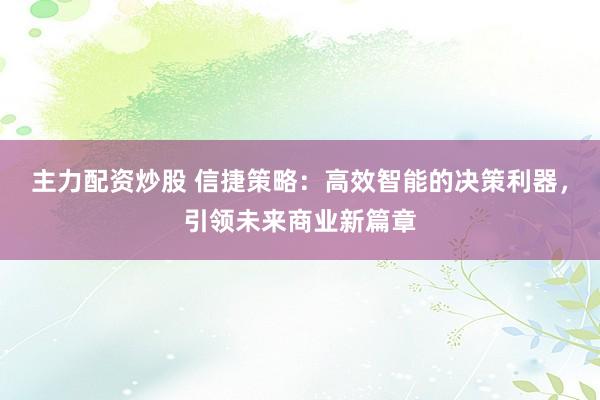 主力配资炒股 信捷策略：高效智能的决策利器，引领未来商业新篇章