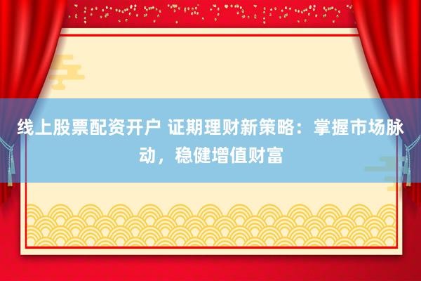 线上股票配资开户 证期理财新策略：掌握市场脉动，稳健增值财富