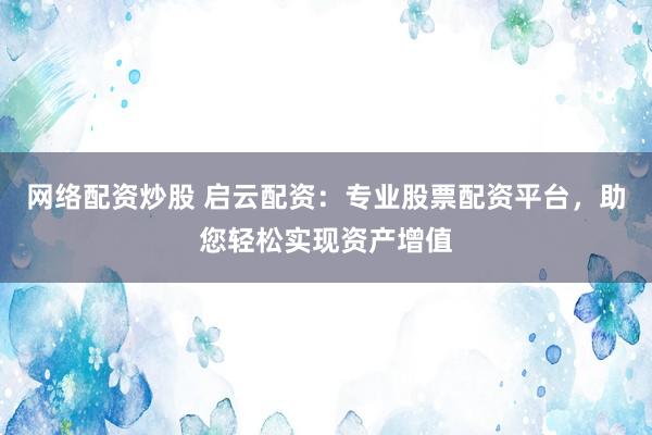 网络配资炒股 启云配资：专业股票配资平台，助您轻松实现资产增值