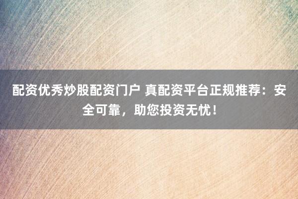 配资优秀炒股配资门户 真配资平台正规推荐：安全可靠，助您投资无忧！