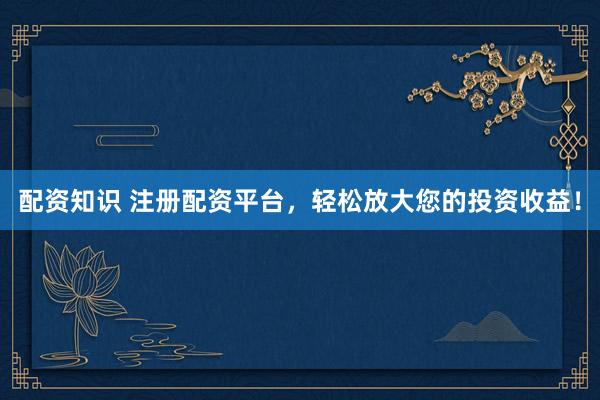 配资知识 注册配资平台，轻松放大您的投资收益！