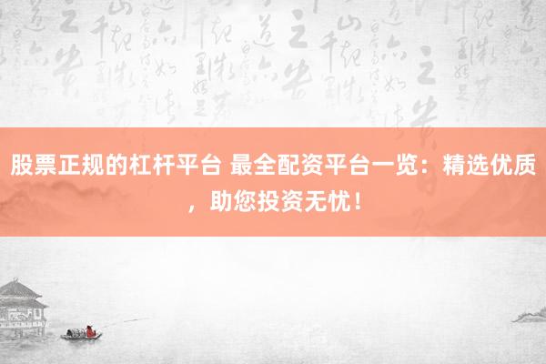 股票正规的杠杆平台 最全配资平台一览：精选优质，助您投资无忧！