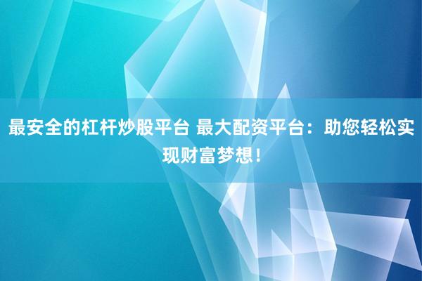 最安全的杠杆炒股平台 最大配资平台：助您轻松实现财富梦想！