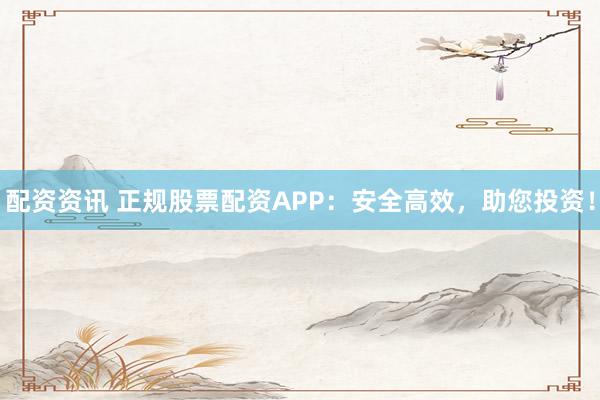 配资资讯 正规股票配资APP：安全高效，助您投资！
