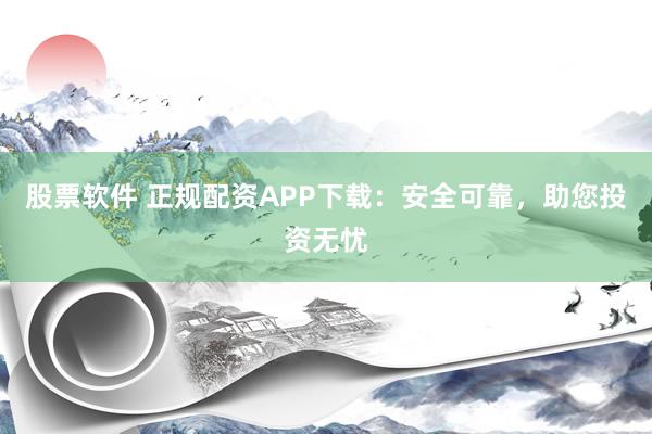 股票软件 正规配资APP下载：安全可靠，助您投资无忧