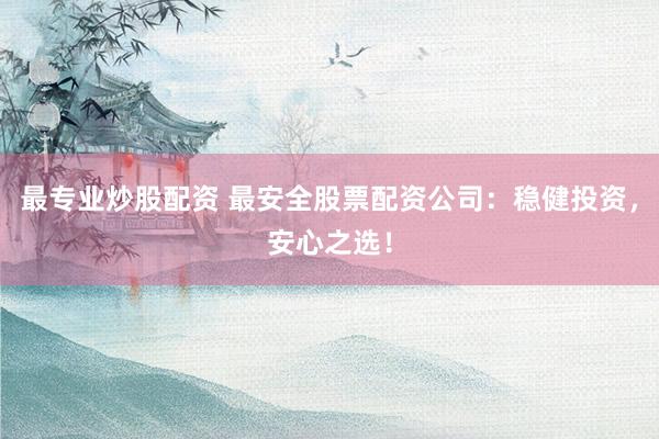 最专业炒股配资 最安全股票配资公司：稳健投资，安心之选！
