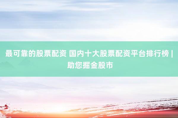 最可靠的股票配资 国内十大股票配资平台排行榜 | 助您掘金股市