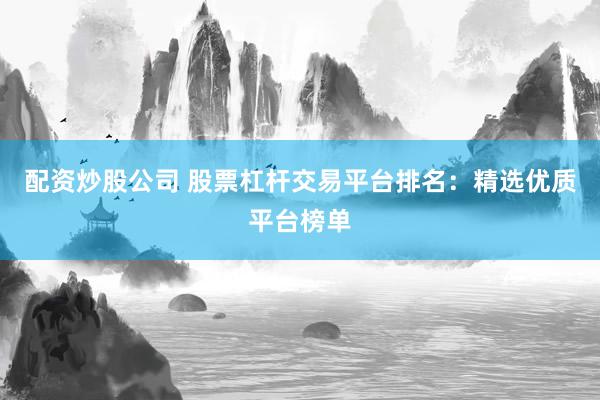 配资炒股公司 股票杠杆交易平台排名：精选优质平台榜单