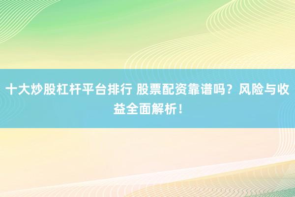 十大炒股杠杆平台排行 股票配资靠谱吗？风险与收益全面解析！