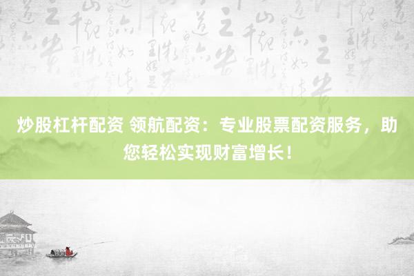 炒股杠杆配资 领航配资：专业股票配资服务，助您轻松实现财富增长！