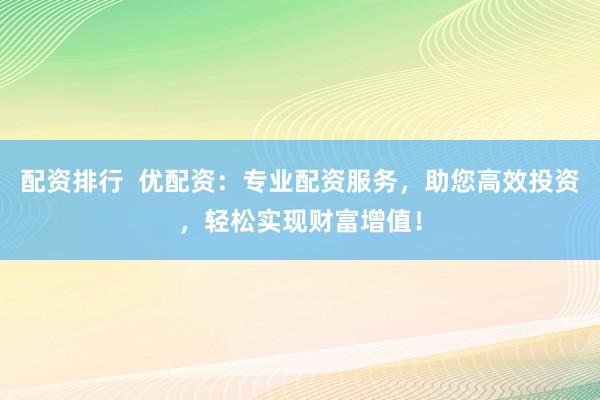 配资排行  优配资：专业配资服务，助您高效投资，轻松实现财富增值！