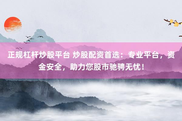 正规杠杆炒股平台 炒股配资首选：专业平台，资金安全，助力您股市驰骋无忧！