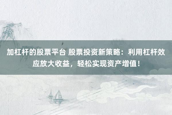 加杠杆的股票平台 股票投资新策略：利用杠杆效应放大收益，轻松实现资产增值！