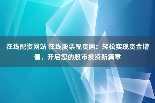 在线配资网站 在线股票配资网：轻松实现资金增值，开启您的股市投资新篇章