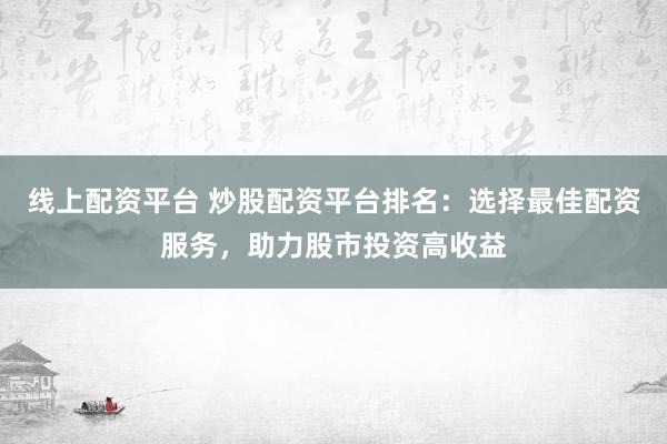 线上配资平台 炒股配资平台排名：选择最佳配资服务，助力股市投资高收益