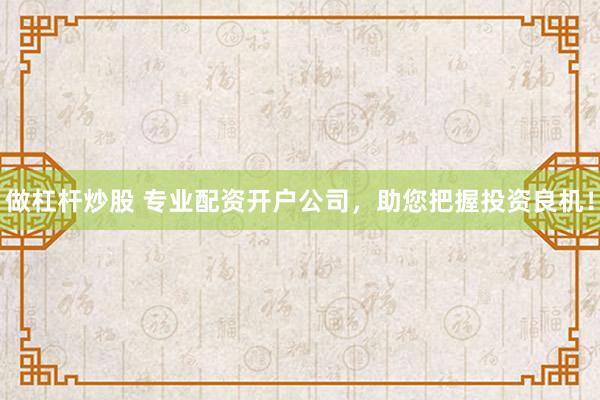 做杠杆炒股 专业配资开户公司，助您把握投资良机！