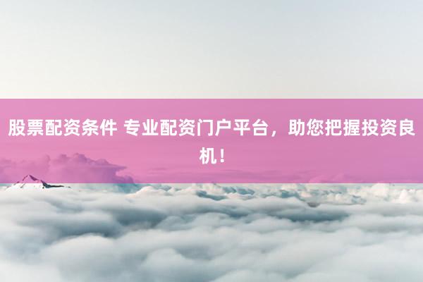 股票配资条件 专业配资门户平台，助您把握投资良机！