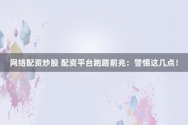 网络配资炒股 配资平台跑路前兆：警惕这几点！