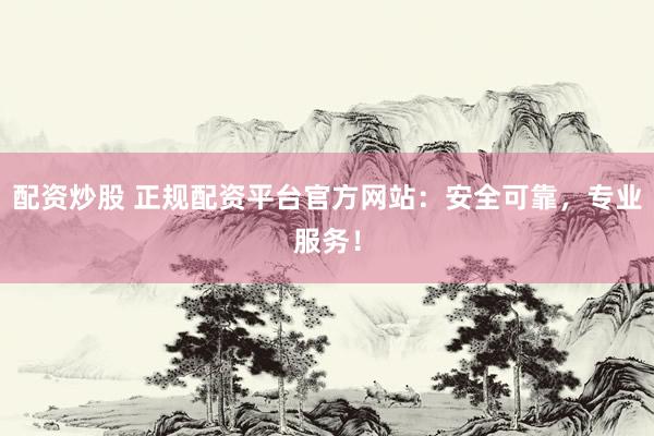 配资炒股 正规配资平台官方网站：安全可靠，专业服务！