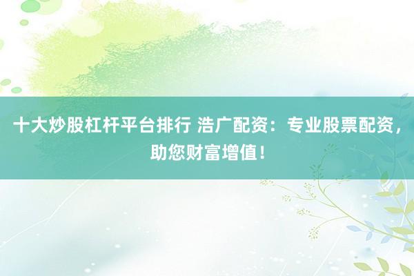 十大炒股杠杆平台排行 浩广配资：专业股票配资，助您财富增值！
