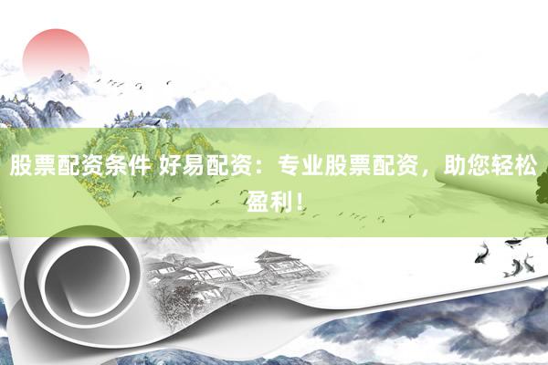 股票配资条件 好易配资：专业股票配资，助您轻松盈利！