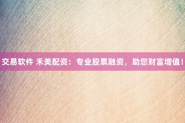 交易软件 禾美配资：专业股票融资，助您财富增值！