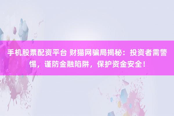 手机股票配资平台 财猫网骗局揭秘：投资者需警惕，谨防金融陷阱，保护资金安全！