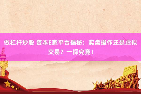 做杠杆炒股 资本E家平台揭秘：实盘操作还是虚拟交易？一探究竟！