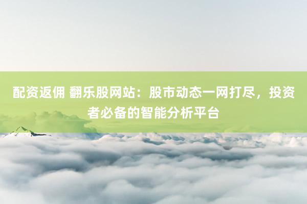 配资返佣 翻乐股网站：股市动态一网打尽，投资者必备的智能分析平台