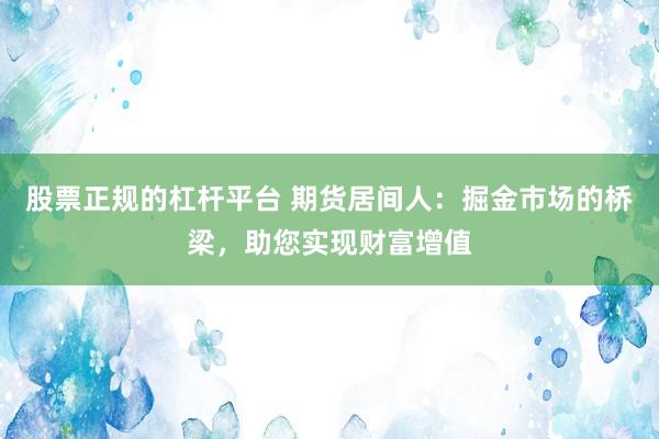 股票正规的杠杆平台 期货居间人：掘金市场的桥梁，助您实现财富增值
