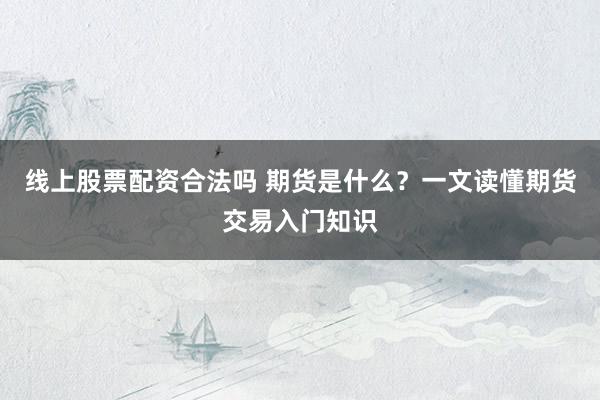 线上股票配资合法吗 期货是什么？一文读懂期货交易入门知识