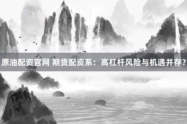 原油配资官网 期货配资系：高杠杆风险与机遇并存？