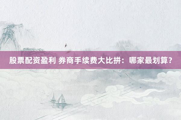 股票配资盈利 券商手续费大比拼：哪家最划算？