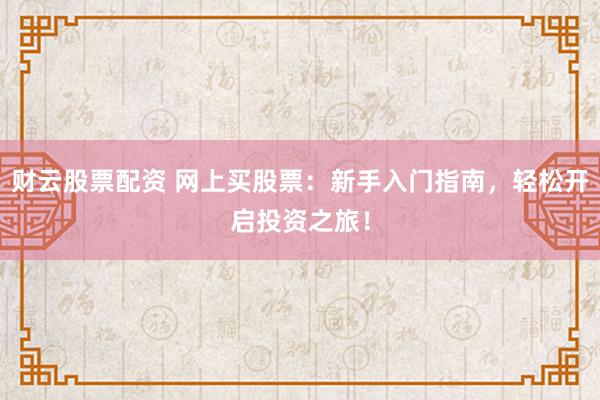 财云股票配资 网上买股票：新手入门指南，轻松开启投资之旅！