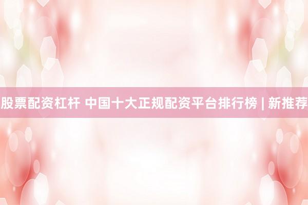股票配资杠杆 中国十大正规配资平台排行榜 | 新推荐