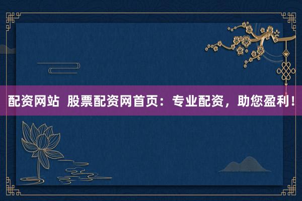 配资网站  股票配资网首页：专业配资，助您盈利！