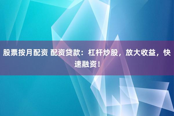 股票按月配资 配资贷款：杠杆炒股，放大收益，快速融资！